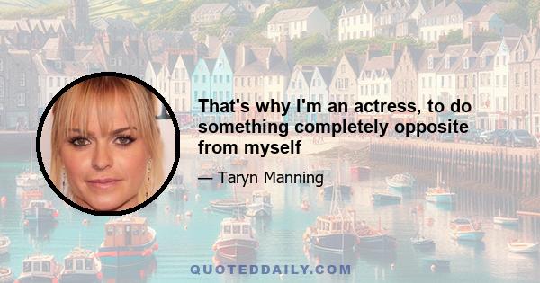 That's why I'm an actress, to do something completely opposite from myself