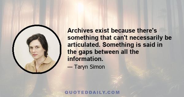 Archives exist because there's something that can't necessarily be articulated. Something is said in the gaps between all the information.