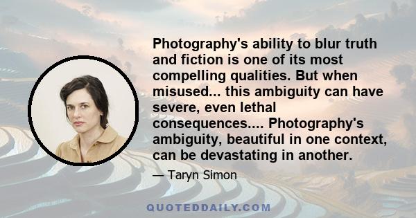 Photography's ability to blur truth and fiction is one of its most compelling qualities. But when misused... this ambiguity can have severe, even lethal consequences.... Photography's ambiguity, beautiful in one