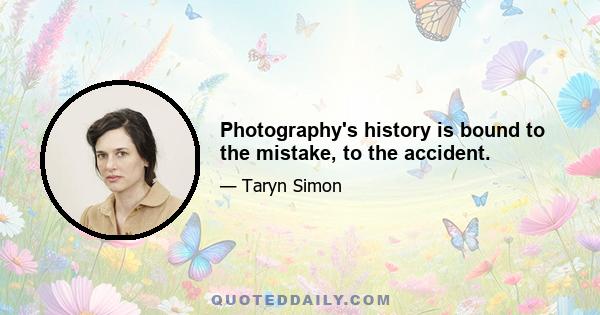 Photography's history is bound to the mistake, to the accident.