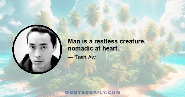 Man is a restless creature, nomadic at heart.