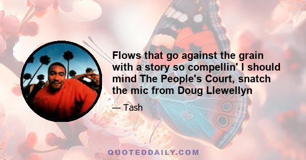 Flows that go against the grain with a story so compellin' I should mind The People's Court, snatch the mic from Doug Llewellyn