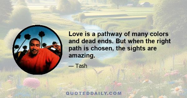 Love is a pathway of many colors and dead ends. But when the right path is chosen, the sights are amazing.