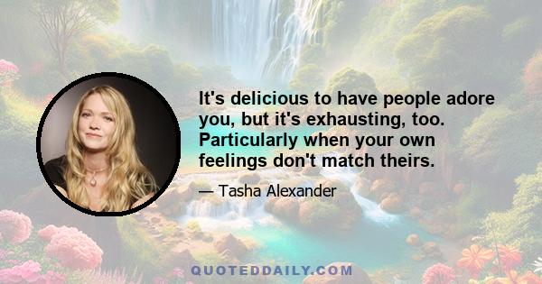 It's delicious to have people adore you, but it's exhausting, too. Particularly when your own feelings don't match theirs.