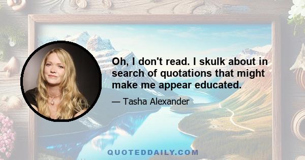 Oh, I don't read. I skulk about in search of quotations that might make me appear educated.