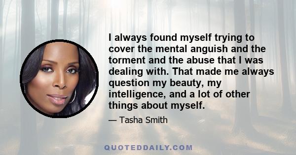 I always found myself trying to cover the mental anguish and the torment and the abuse that I was dealing with. That made me always question my beauty, my intelligence, and a lot of other things about myself.