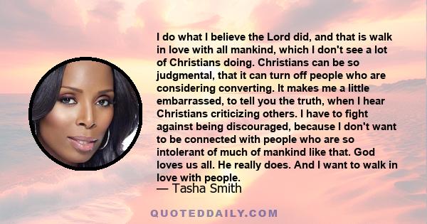 I do what I believe the Lord did, and that is walk in love with all mankind, which I don't see a lot of Christians doing. Christians can be so judgmental, that it can turn off people who are considering converting. It