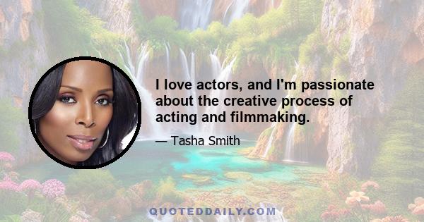 I love actors, and I'm passionate about the creative process of acting and filmmaking.