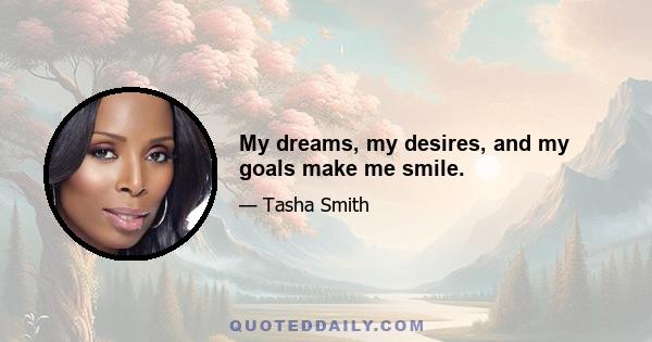 My dreams, my desires, and my goals make me smile.