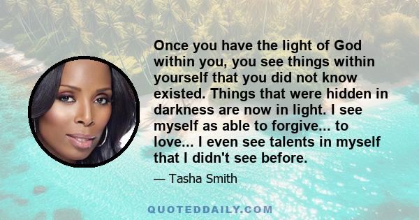 Once you have the light of God within you, you see things within yourself that you did not know existed. Things that were hidden in darkness are now in light. I see myself as able to forgive... to love... I even see