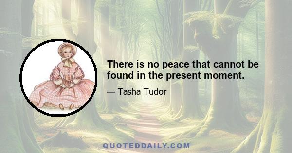 There is no peace that cannot be found in the present moment.