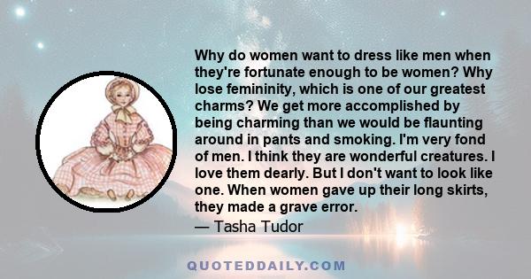 Why do women want to dress like men when they're fortunate enough to be women? Why lose femininity, which is one of our greatest charms? We get more accomplished by being charming than we would be flaunting around in