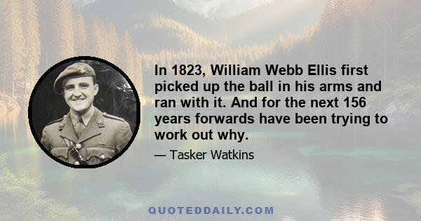 In 1823, William Webb Ellis first picked up the ball in his arms and ran with it. And for the next 156 years forwards have been trying to work out why.