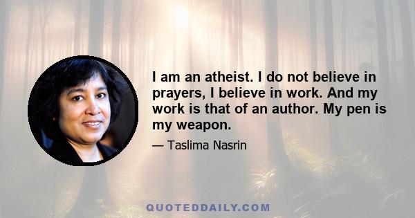 I am an atheist. I do not believe in prayers, I believe in work. And my work is that of an author. My pen is my weapon.