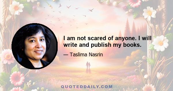 I am not scared of anyone. I will write and publish my books.