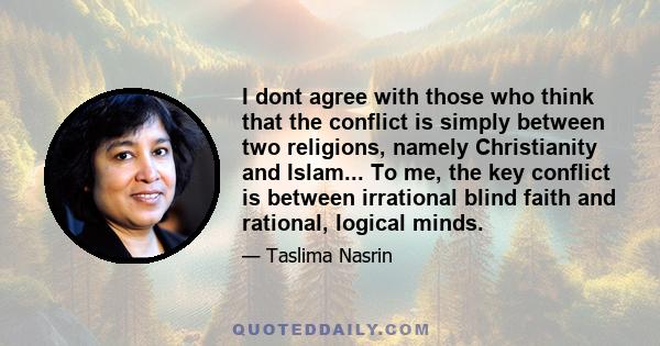 I dont agree with those who think that the conflict is simply between two religions, namely Christianity and Islam... To me, the key conflict is between irrational blind faith and rational, logical minds.