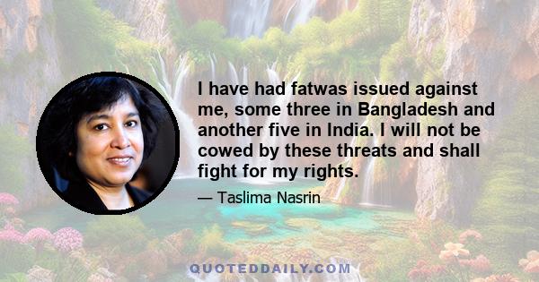 I have had fatwas issued against me, some three in Bangladesh and another five in India. I will not be cowed by these threats and shall fight for my rights.