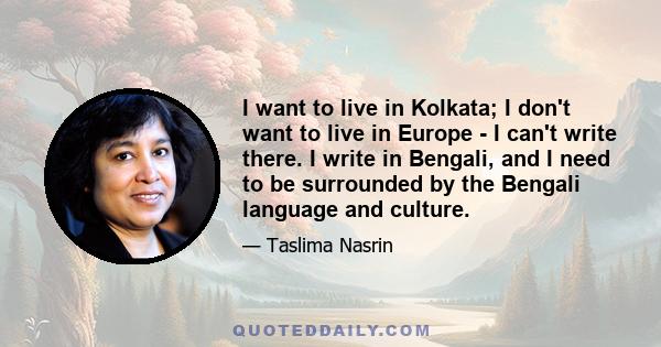 I want to live in Kolkata; I don't want to live in Europe - I can't write there. I write in Bengali, and I need to be surrounded by the Bengali language and culture.