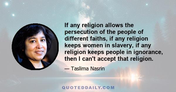 If any religion allows the persecution of the people of different faiths, if any religion keeps women in slavery, if any religion keeps people in ignorance, then I can't accept that religion.