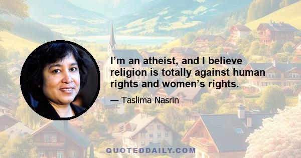 I’m an atheist, and I believe religion is totally against human rights and women’s rights.