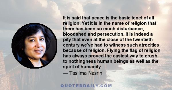 It is said that peace is the basic tenet of all religion. Yet it is in the name of religion that there has been so much disturbance, bloodshed and persecution. It is indeed a pity that even at the close of the twentieth 