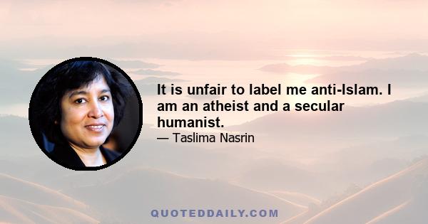 It is unfair to label me anti-Islam. I am an atheist and a secular humanist.