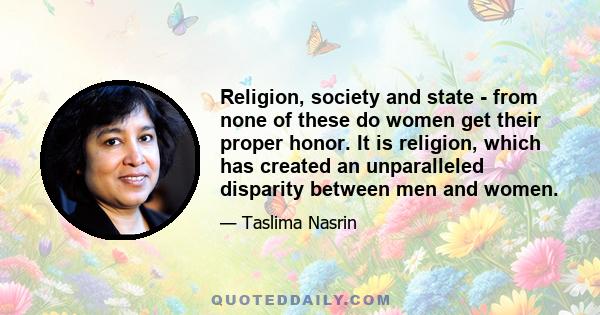 Religion, society and state - from none of these do women get their proper honor. It is religion, which has created an unparalleled disparity between men and women.