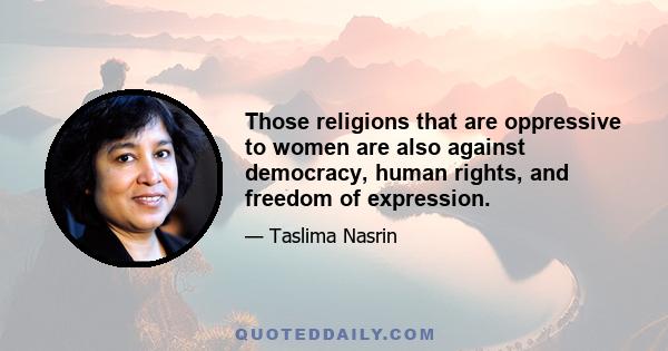 Those religions that are oppressive to women are also against democracy, human rights, and freedom of expression.