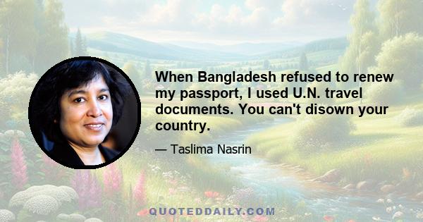 When Bangladesh refused to renew my passport, I used U.N. travel documents. You can't disown your country.