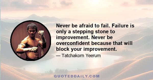 Never be afraid to fail. Failure is only a stepping stone to improvement. Never be overconfident because that will block your improvement.