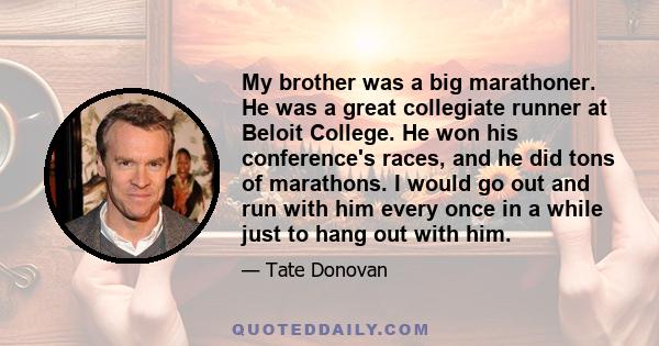 My brother was a big marathoner. He was a great collegiate runner at Beloit College. He won his conference's races, and he did tons of marathons. I would go out and run with him every once in a while just to hang out