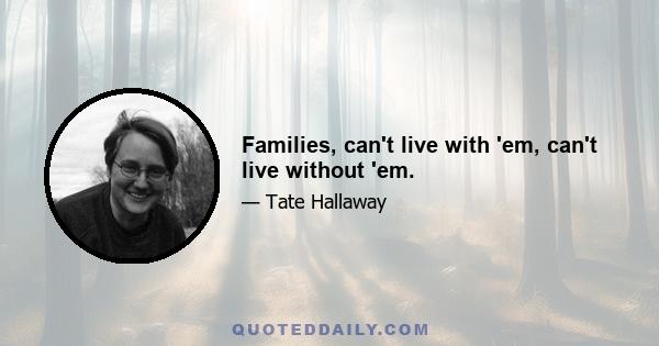 Families, can't live with 'em, can't live without 'em.