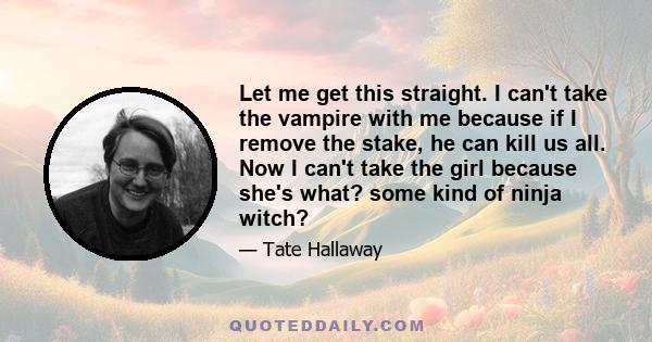 Let me get this straight. I can't take the vampire with me because if I remove the stake, he can kill us all. Now I can't take the girl because she's what? some kind of ninja witch?