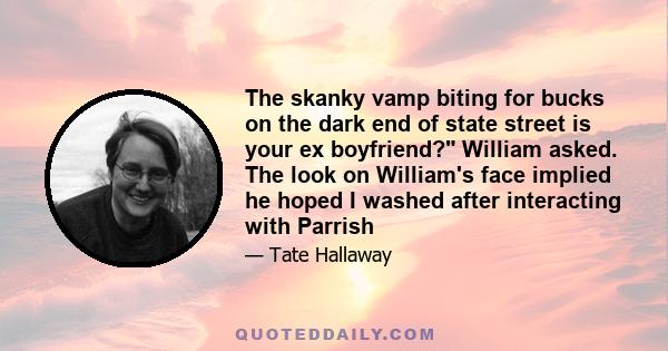 The skanky vamp biting for bucks on the dark end of state street is your ex boyfriend? William asked. The look on William's face implied he hoped I washed after interacting with Parrish