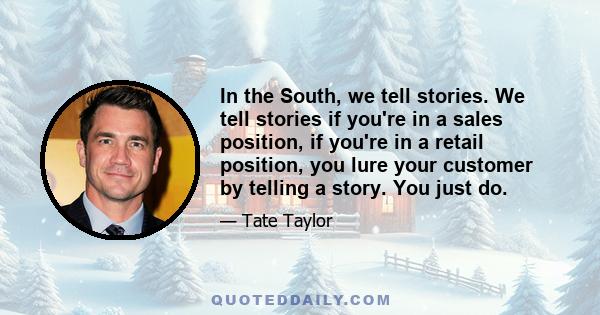 In the South, we tell stories. We tell stories if you're in a sales position, if you're in a retail position, you lure your customer by telling a story. You just do.