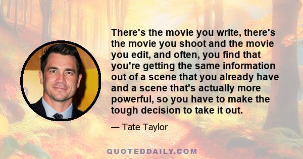 There's the movie you write, there's the movie you shoot and the movie you edit, and often, you find that you're getting the same information out of a scene that you already have and a scene that's actually more