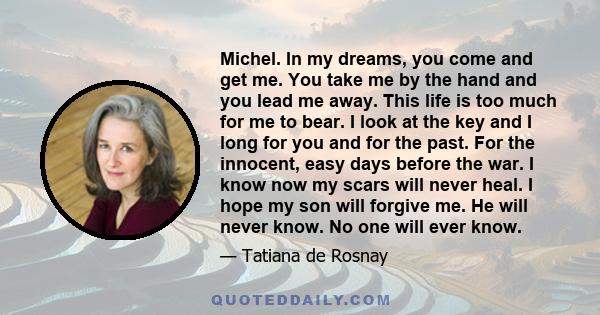 Michel. In my dreams, you come and get me. You take me by the hand and you lead me away. This life is too much for me to bear. I look at the key and I long for you and for the past. For the innocent, easy days before