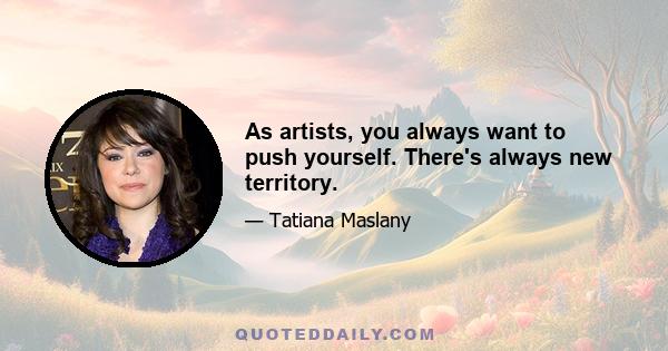 As artists, you always want to push yourself. There's always new territory.