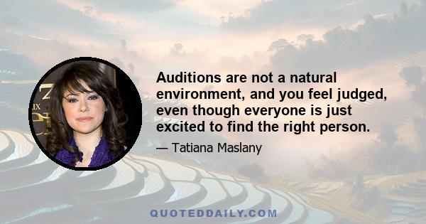 Auditions are not a natural environment, and you feel judged, even though everyone is just excited to find the right person.