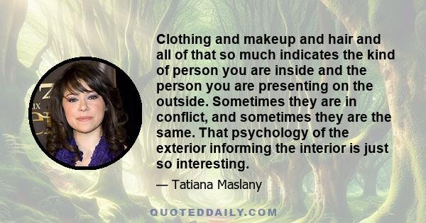 Clothing and makeup and hair and all of that so much indicates the kind of person you are inside and the person you are presenting on the outside. Sometimes they are in conflict, and sometimes they are the same. That