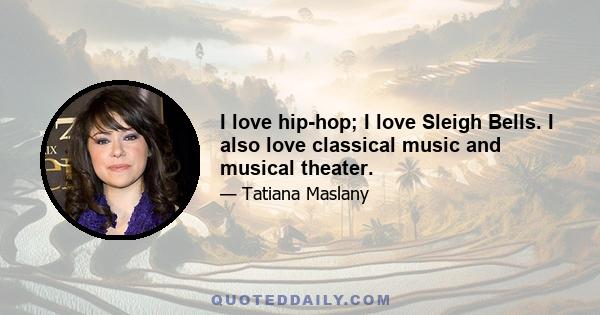 I love hip-hop; I love Sleigh Bells. I also love classical music and musical theater.