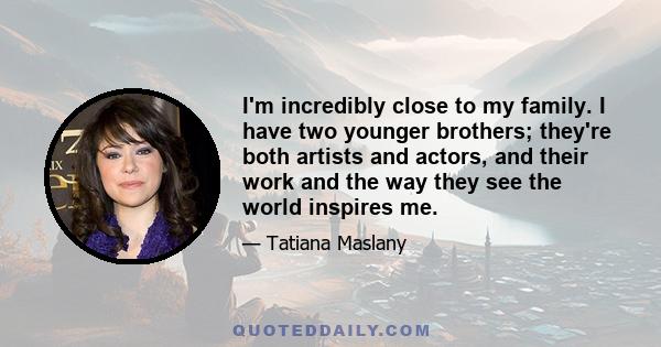 I'm incredibly close to my family. I have two younger brothers, they're both artists and actors; and their work and the way they see the world inspires me. We've been making films together since we were kids, in our