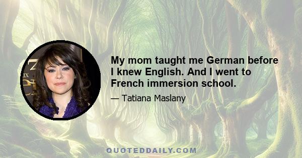 My mom taught me German before I knew English. And I went to French immersion school.