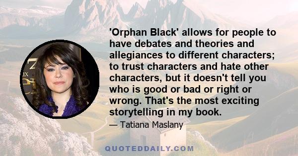 'Orphan Black' allows for people to have debates and theories and allegiances to different characters; to trust characters and hate other characters, but it doesn't tell you who is good or bad or right or wrong. That's