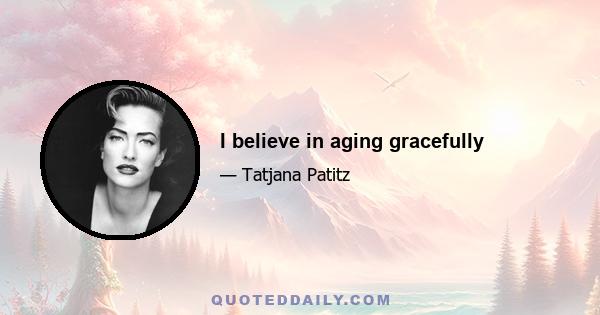 I believe in aging gracefully