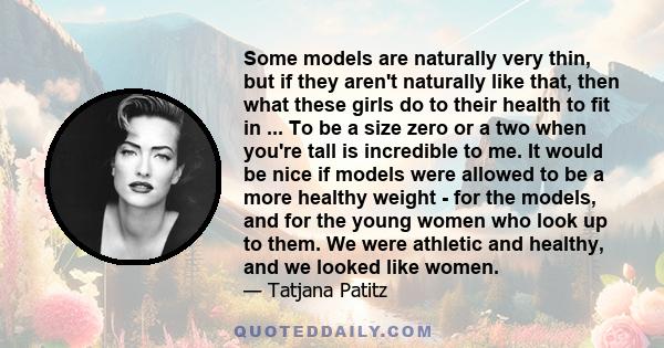 Some models are naturally very thin, but if they aren't naturally like that, then what these girls do to their health to fit in ... To be a size zero or a two when you're tall is incredible to me. It would be nice if