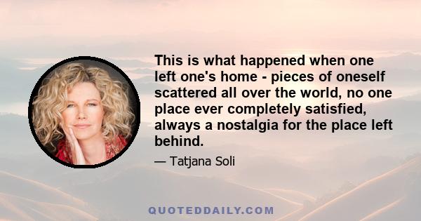 This is what happened when one left one's home - pieces of oneself scattered all over the world, no one place ever completely satisfied, always a nostalgia for the place left behind.