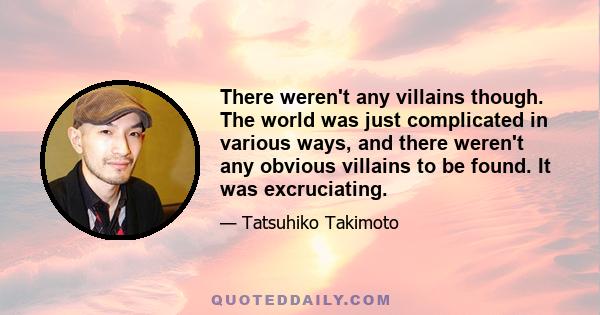 There weren't any villains though. The world was just complicated in various ways, and there weren't any obvious villains to be found. It was excruciating.