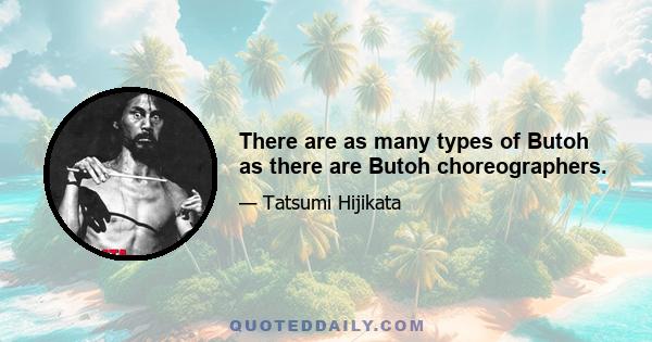 There are as many types of Butoh as there are Butoh choreographers.