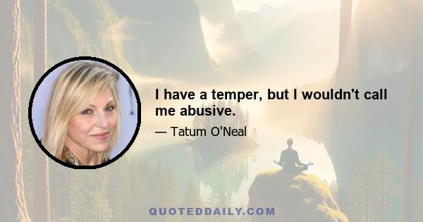 I have a temper, but I wouldn't call me abusive.